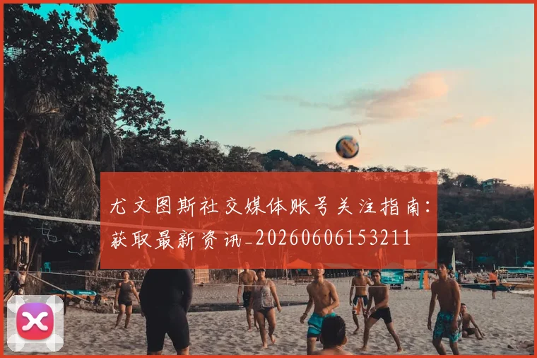 尤文图斯社交媒体账号关注指南：获取最新资讯_20260606153211