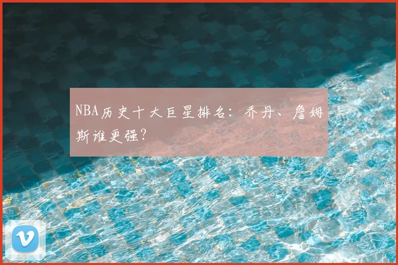 NBA历史十大巨星排名:乔丹、詹姆斯谁更强?