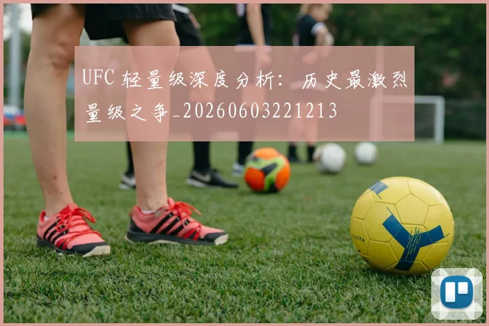 UFC 轻量级深度分析：历史最激烈量级之争_20260603221213