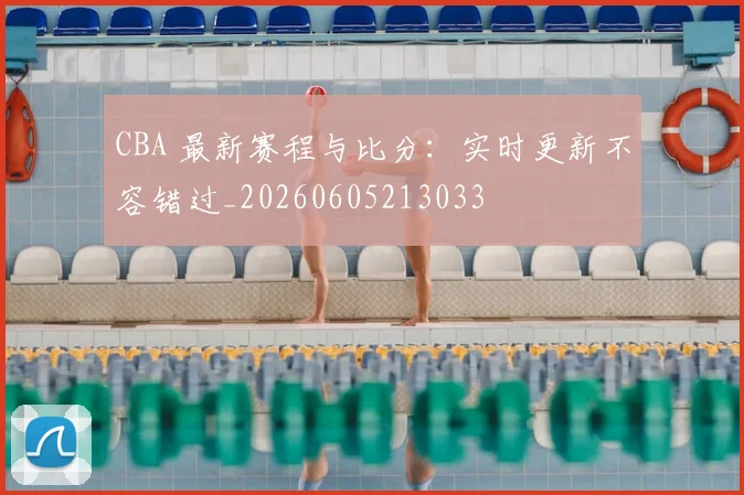 CBA 最新赛程与比分:实时更新不容错过_20260605213033