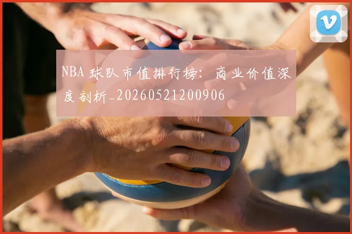 NBA 球队市值排行榜:商业价值深度剖析_20260521200906