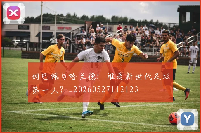 姆巴佩与哈兰德：谁是新世代足坛第一人？_20260527112123