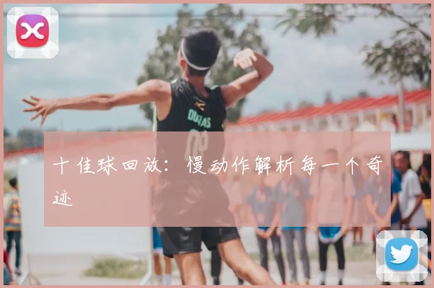 十佳球回放：慢动作解析每一个奇迹