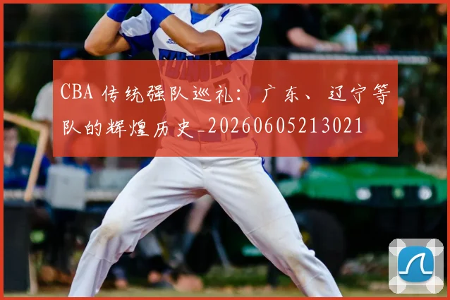 CBA 传统强队巡礼：广东、辽宁等队的辉煌历史_20260605213021