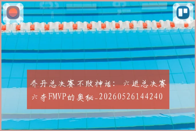 乔丹总决赛不败神话:六进总决赛六夺FMVP的奥秘_20260526144240