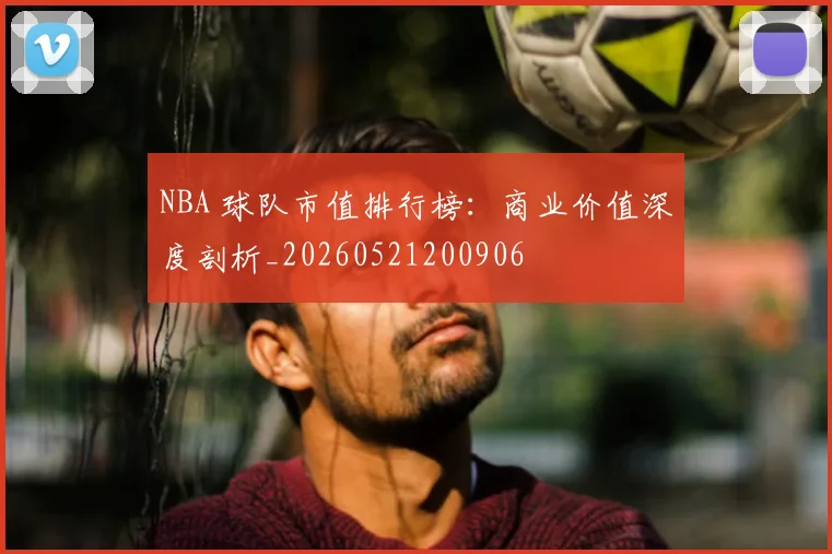 NBA 球队市值排行榜：商业价值深度剖析_20260521200906