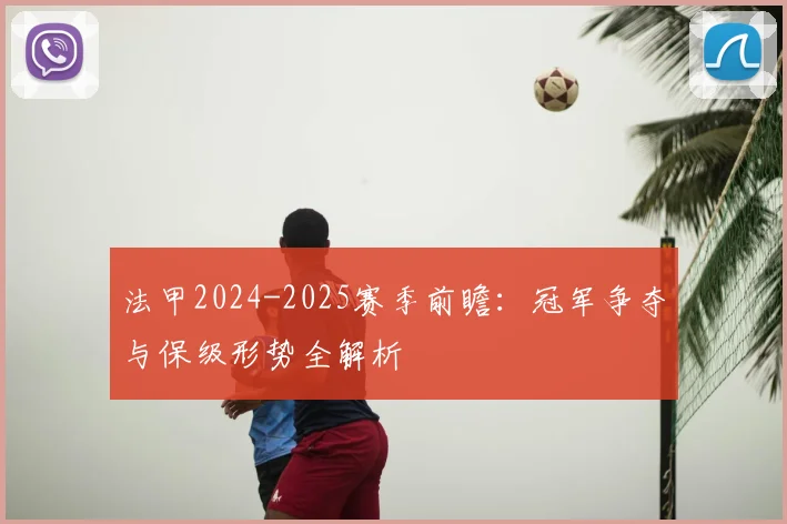 法甲2024-2025赛季前瞻:冠军争夺与保级形势全解析