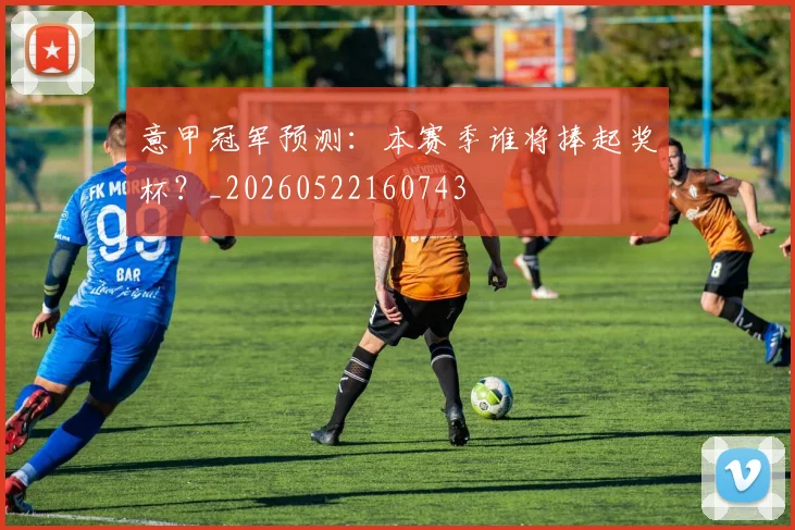 意甲冠军预测：本赛季谁将捧起奖杯？_20260522160743