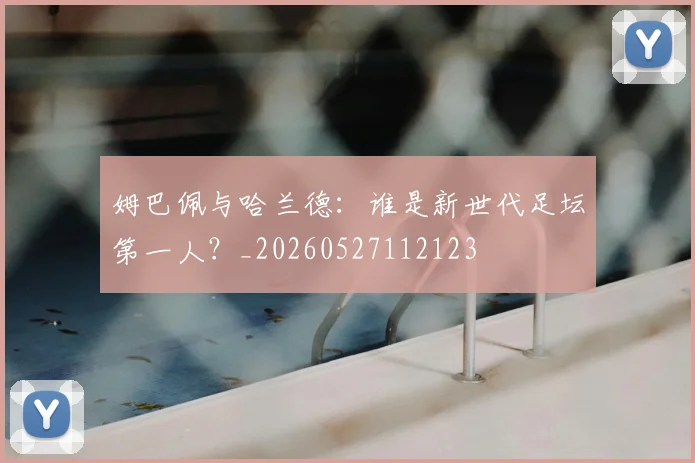 姆巴佩与哈兰德：谁是新世代足坛第一人？_20260527112123