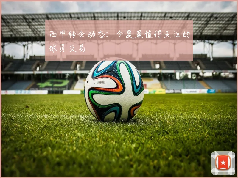 西甲转会动态：今夏最值得关注的球员交易