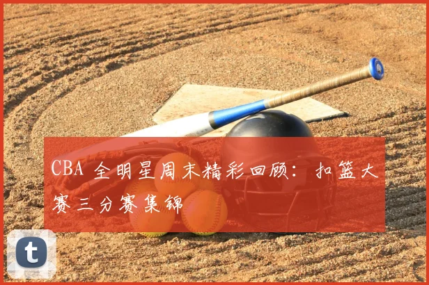 CBA 全明星周末精彩回顾：扣篮大赛三分赛集锦