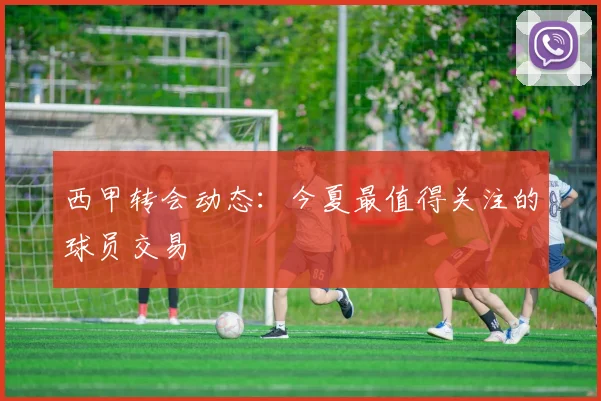 西甲转会动态：今夏最值得关注的球员交易