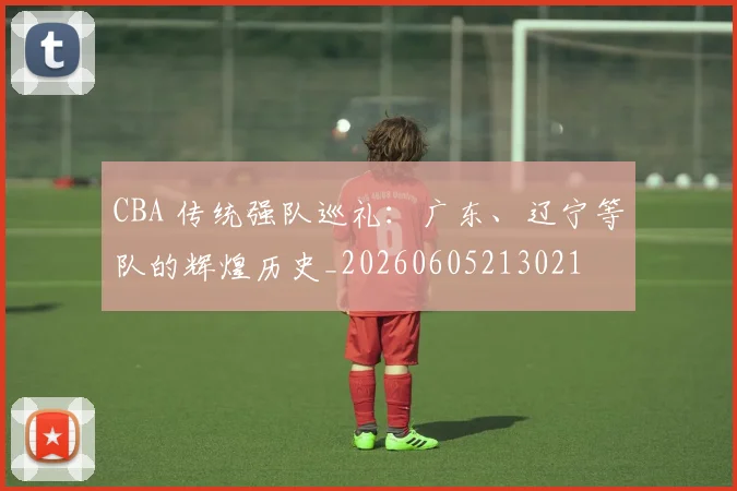 CBA 传统强队巡礼：广东、辽宁等队的辉煌历史_20260605213021